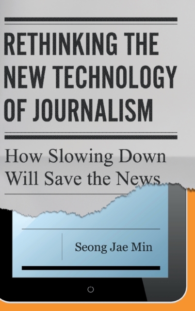 Rethinking the New Technology of Journalism : How Slowing Down Will Save the News, Hardback Book