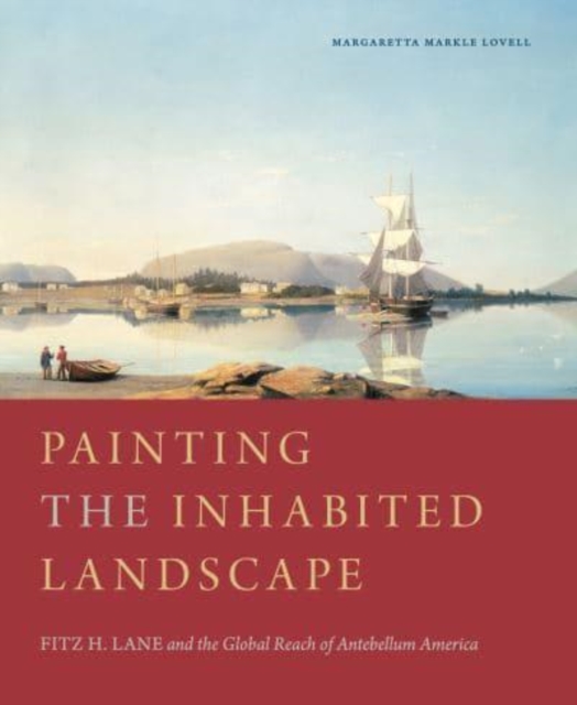 Painting the Inhabited Landscape : Fitz H. Lane and the Global Reach of Antebellum America, Hardback Book