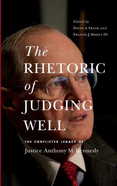 The Rhetoric of Judging Well : The Conflicted Legacy of Justice Anthony M. Kennedy, Hardback Book