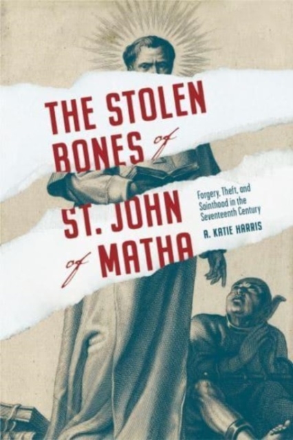 The Stolen Bones of St. John of Matha : Forgery, Theft, and Sainthood in the Seventeenth Century, Hardback Book