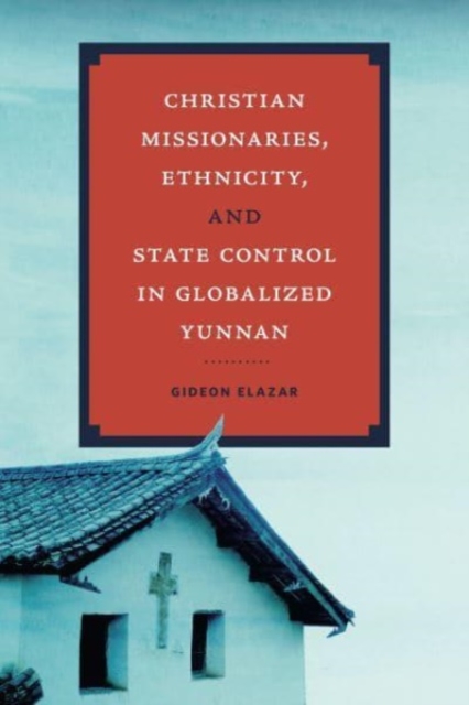 Christian Missionaries, Ethnicity, and State Control in Globalized Yunnan, Hardback Book