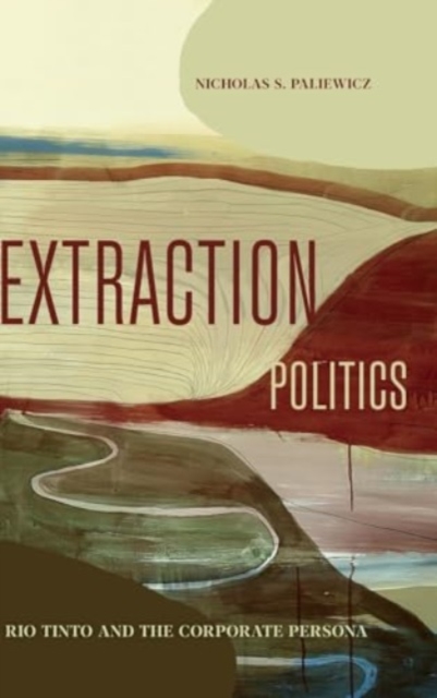 Extraction Politics : Rio Tinto and the Corporate Persona, Hardback Book