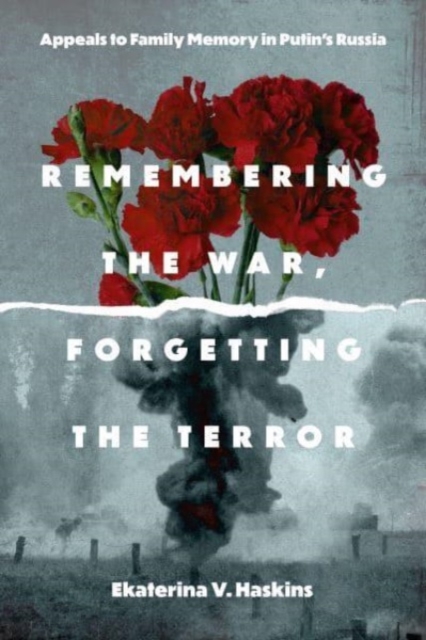 Remembering the War, Forgetting the Terror : Appeals to Family Memory in Putin's Russia, Hardback Book