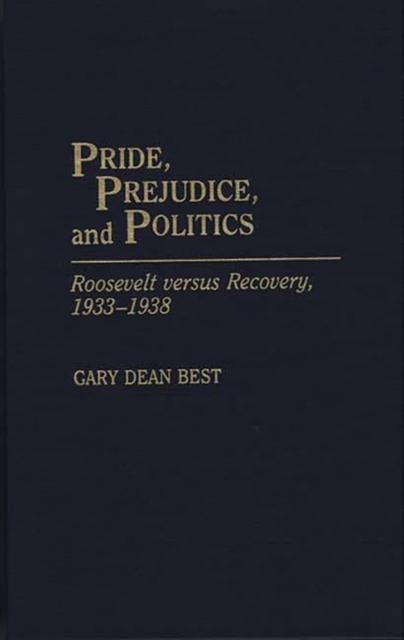 Pride, Prejudice, and Politics : Roosevelt Versus Recovery, 1933-1938, Hardback Book