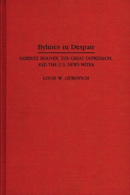 Bylines in Despair : Herbert Hoover, the Great Depression, and the U.S. News Media, Hardback Book