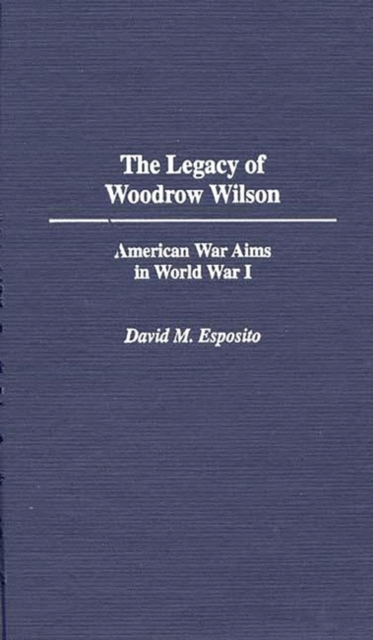 The Legacy of Woodrow Wilson : American War Aims in World War I, Hardback Book