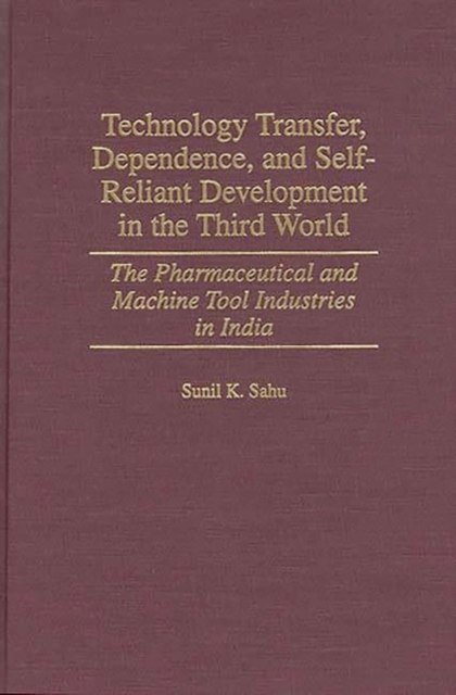 Technology Transfer, Dependence, and Self-Reliant Development in the Third World : The Pharmaceutical and Machine Tool Industries in India, Hardback Book