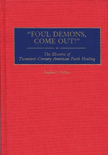 Foul Demons, Come Out! : The Rhetoric of Twentieth-Century American Faith Healing, Hardback Book