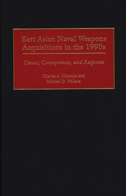 East Asian Naval Weapons Acquisitions in the 1990s : Causes, Consequences, and Responses, Hardback Book
