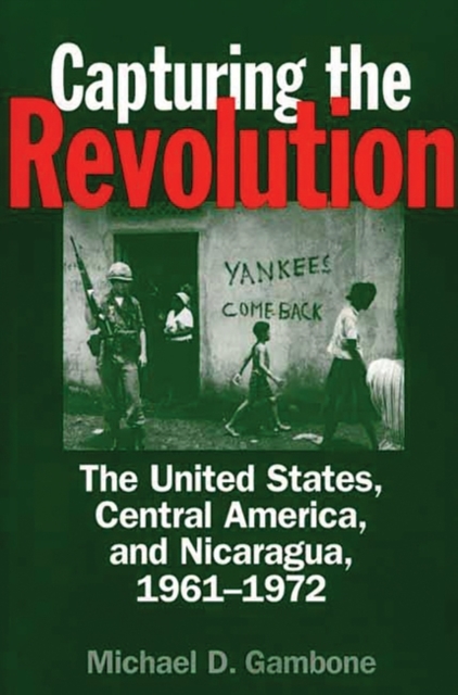 Capturing the Revolution : The United States, Central America, and Nicaragua, 1961-1972, Hardback Book