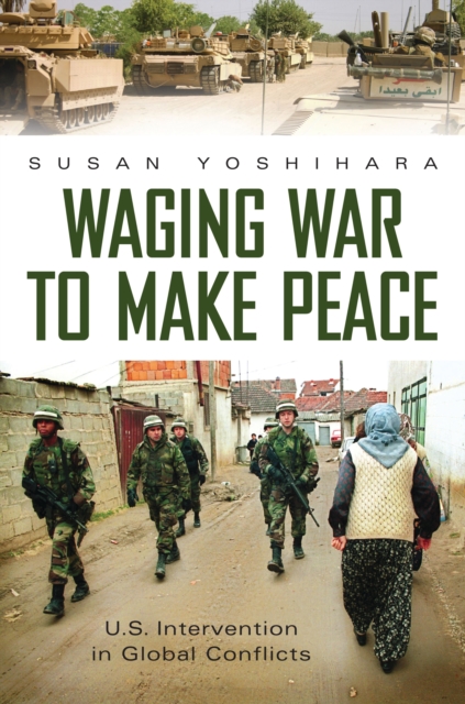 Waging War to Make Peace : U.S. Intervention in Global Conflicts, PDF eBook