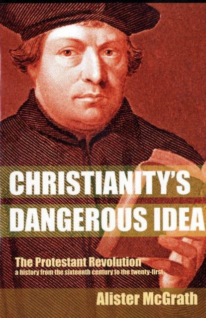 Christianity's Dangerous Idea : The Protestant Revolution - A History from the Sixteenth Century to the Twenty-First, Paperback Book