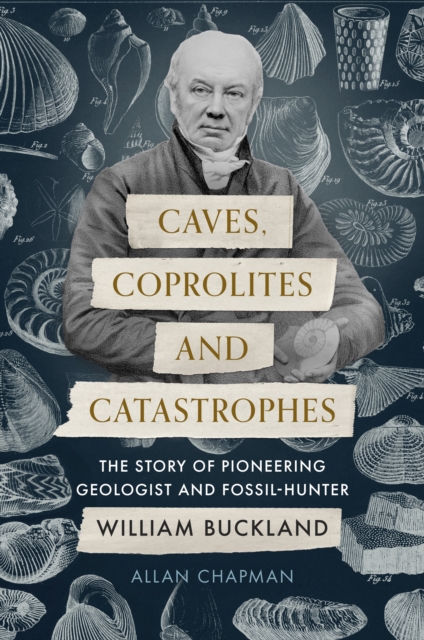 Caves, Coprolites and Catastrophes : The Story of Pioneering Geologist and Fossil-Hunter William Buckland, Hardback Book