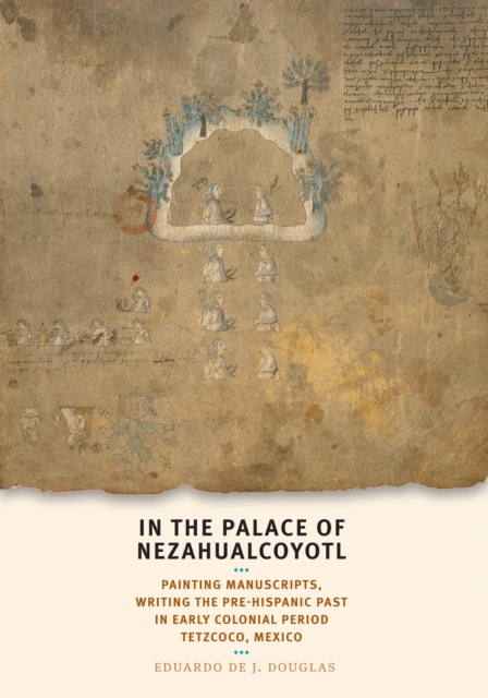 In the Palace of Nezahualcoyotl : Painting Manuscripts, Writing the Pre-Hispanic Past in Early Colonial Period Tetzcoco, Mexico, Hardback Book