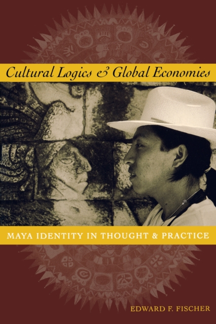 Cultural Logics and Global Economies : Maya Identity in Thought and Practice, Paperback / softback Book