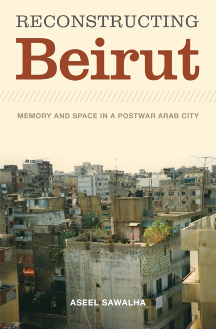 Reconstructing Beirut : Memory and Space in a Postwar Arab City, Paperback / softback Book