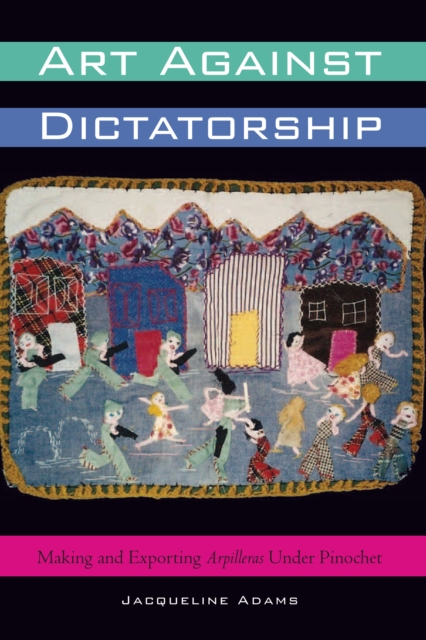 Art Against Dictatorship : Making and Exporting Arpilleras Under Pinochet, Hardback Book