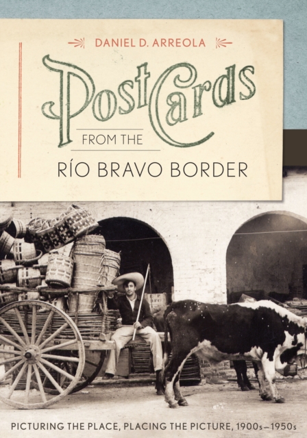 Postcards from the Rio Bravo Border : Picturing the Place, Placing the Picture, 1900s-1950s, Hardback Book
