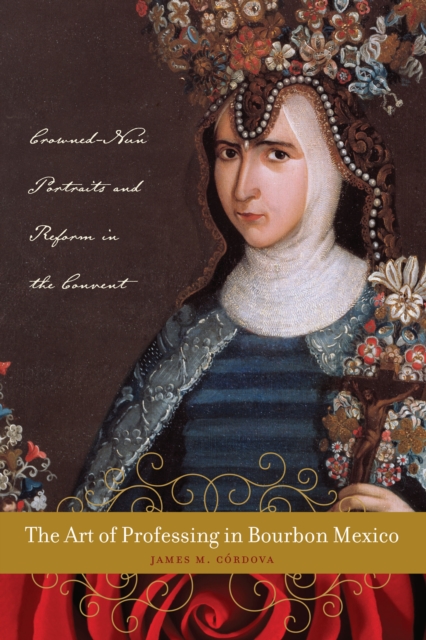 The Art of Professing in Bourbon Mexico : Crowned-Nun Portraits and Reform in the Convent, Hardback Book