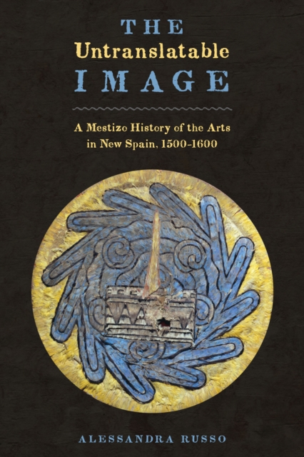 The Untranslatable Image : A Mestizo History of the Arts in New Spain, 1500-1600, Paperback / softback Book