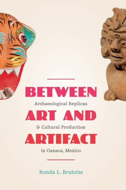 Between Art and Artifact : Archaeological Replicas and Cultural Production in Oaxaca, Mexico, Paperback / softback Book
