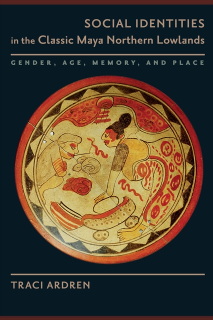 Social Identities in the Classic Maya Northern Lowlands : Gender, Age, Memory, and Place, Hardback Book