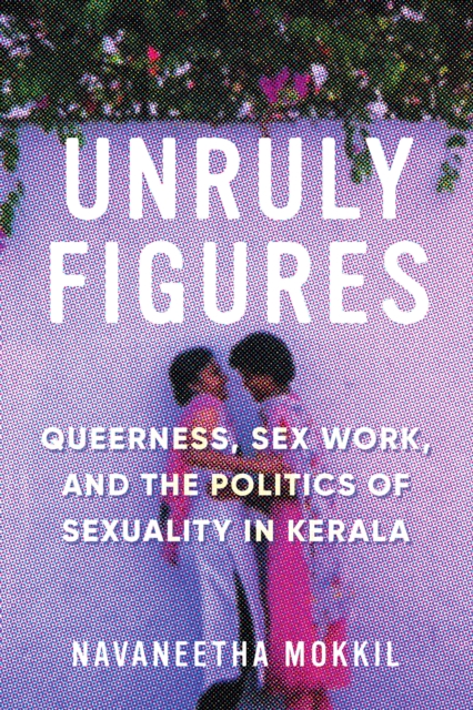 Unruly Figures : Queerness, Sex Work, and the Politics of Sexuality in Kerala, Hardback Book