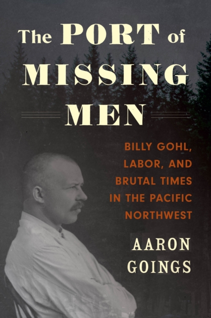 The Port of Missing Men : Billy Gohl, Labor, and Brutal Times in the Pacific Northwest, EPUB eBook