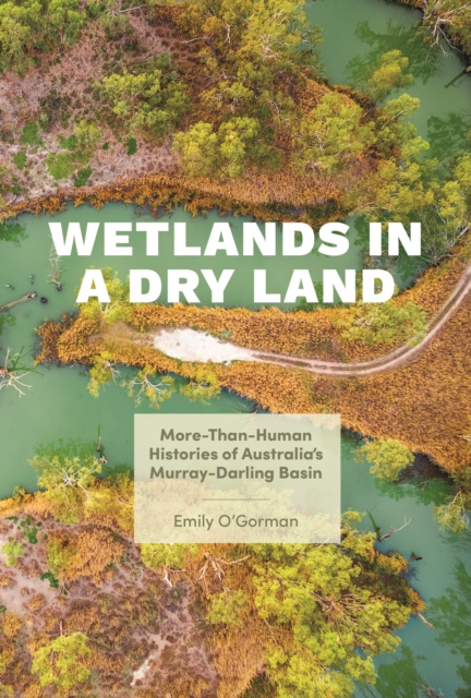 Wetlands in a Dry Land : More-Than-Human Histories of Australia's Murray-Darling Basin, Hardback Book