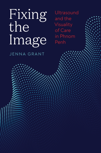 Fixing the Image : Ultrasound and the Visuality of Care in Phnom Penh, Hardback Book