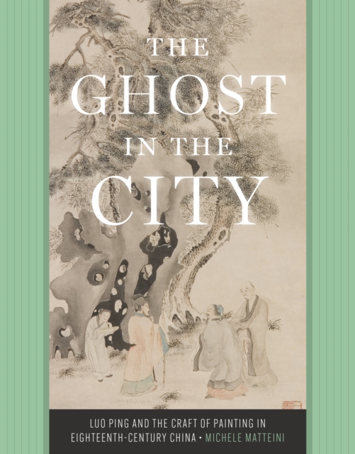 The Ghost in the City : Luo Ping and the Craft of Painting in Eighteenth-Century China, Hardback Book