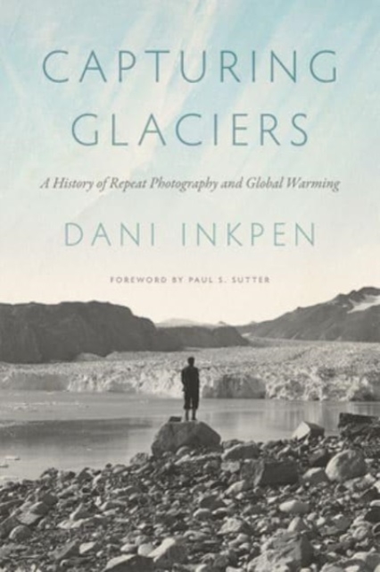 Capturing Glaciers : A History of Repeat Photography and Global Warming, Hardback Book