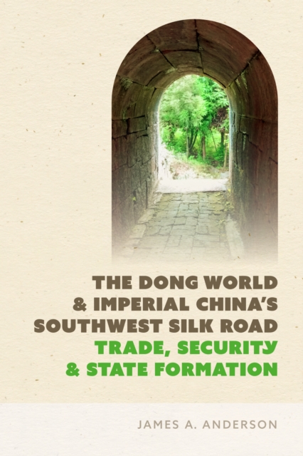 The Dong World and Imperial China’s Southwest Silk Road : Trade, Security, and State Formation, Hardback Book