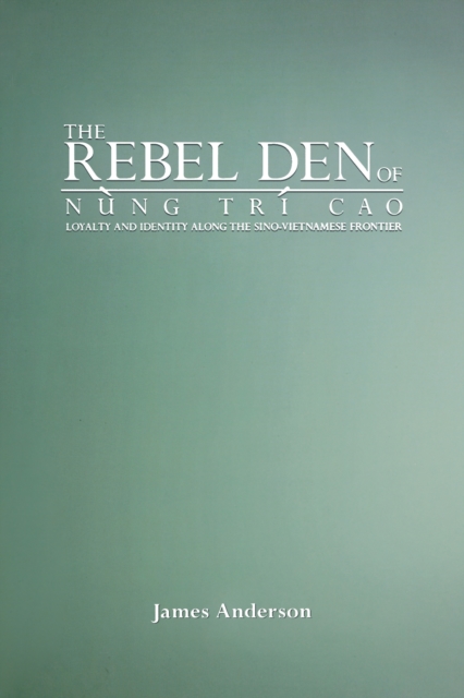 The Rebel Den of Nung Tri Cao : Loyalty and Identity along the Sino-Vietnamese Frontier, PDF eBook