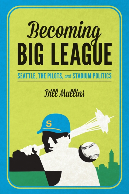 Becoming Big League : Seattle, the Pilots, and Stadium Politics, EPUB eBook