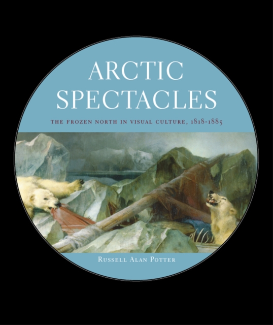 Arctic Spectacles : The Frozen North in Visual Culture, 1818-1875, Hardback Book