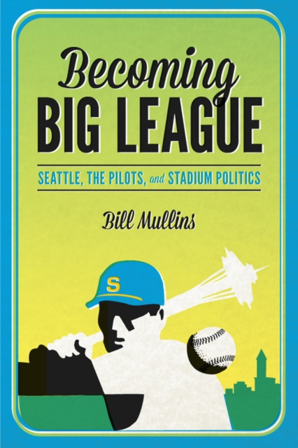 Becoming Big League : Seattle, the Pilots, and Stadium Politics, Hardback Book