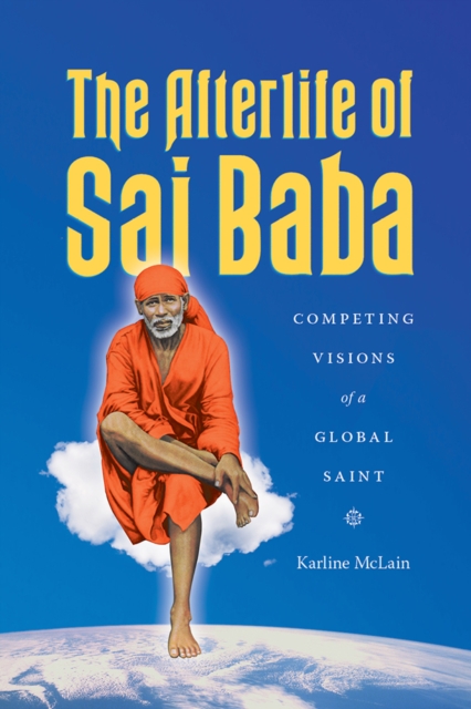 The Afterlife of Sai Baba : Competing Visions of a Global Saint, Hardback Book