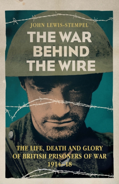 The War Behind the Wire : The Life, Death and Glory of British Prisoners of War, 1914-18, EPUB eBook