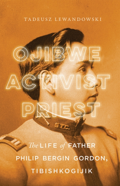 Ojibwe, Activist, Priest : The Life of Father Philip Bergin Gordon, Tibishkogijik, Hardback Book