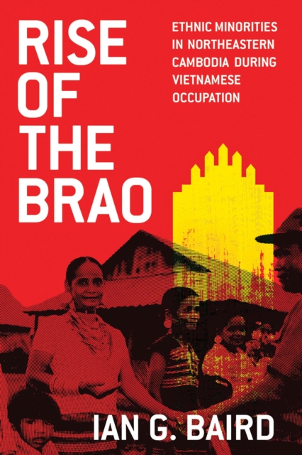 Rise of the Brao : Ethnic Minorities in Northeastern Cambodia during Vietnamese Occupation, Paperback / softback Book