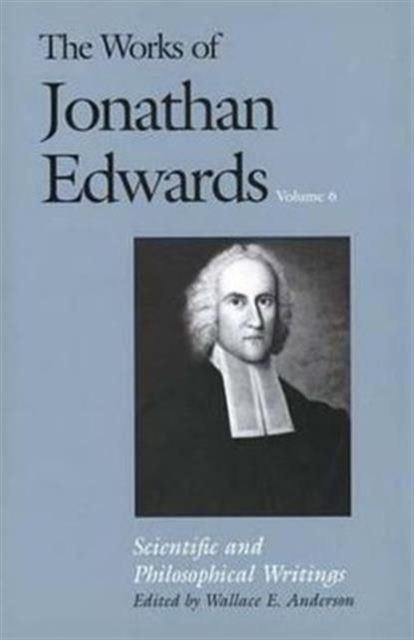 The Works of Jonathan Edwards, Vol. 6 : Volume 6: Scientific and Philosophical Writings, Hardback Book
