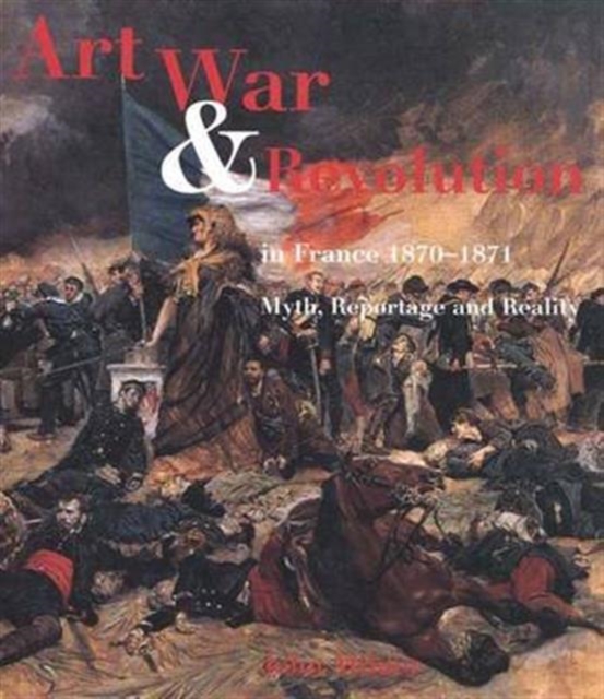 Art, War and Revolution in France, 1870-1871 : Myth, Reportage and Reality, Hardback Book