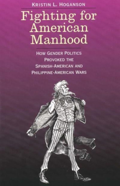 Fighting for American Manhood : How Gender Politics Provoked the Spanish-American and Philippine-American Wars, Paperback / softback Book