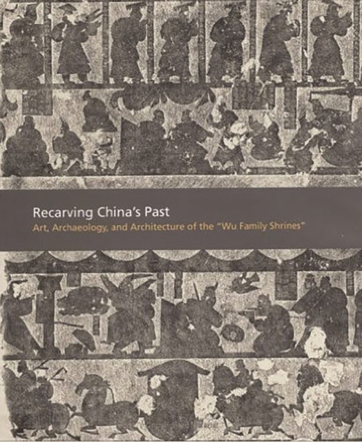 Recarving China’s Past : Art, Archaeology and Architecture of the "Wu Family Shrines", Hardback Book
