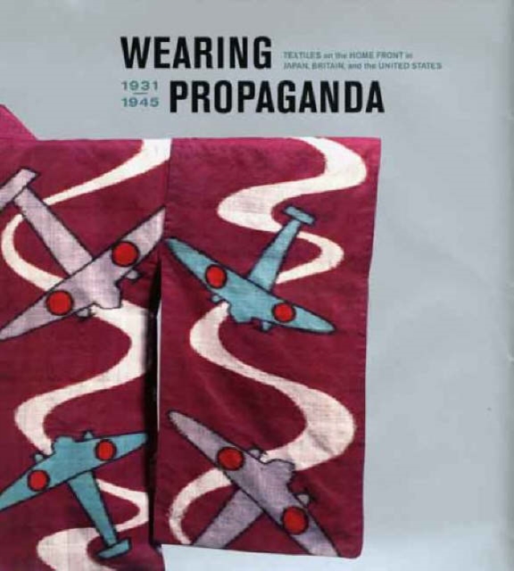 Wearing Propaganda : Textiles on the Home Front in Japan, Britain, and the United States, Hardback Book