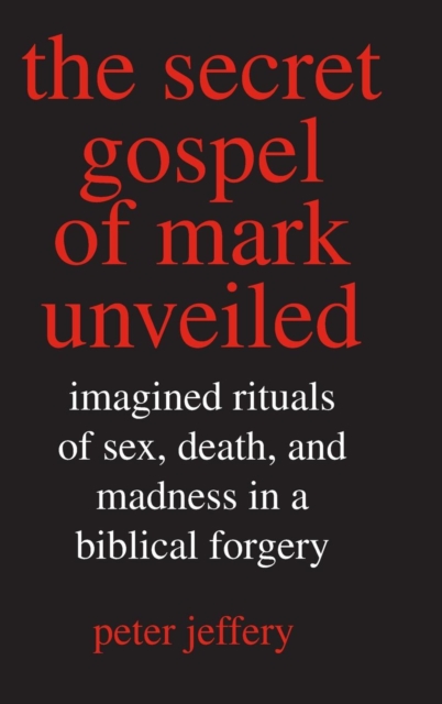 The Secret Gospel of Mark Unveiled : Imagined Rituals of Sex, Death, and Madness in a Biblical Forgery, Hardback Book