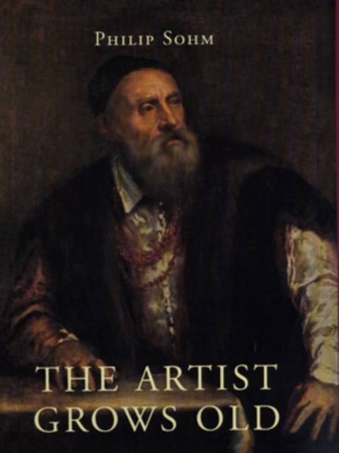 The Artist Grows Old : The Aging of Art and Artists in Italy, 1500-1800, Hardback Book