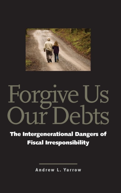 Forgive Us Our Debts : The Intergenerational Dangers of Fiscal Irresponsibility, Hardback Book