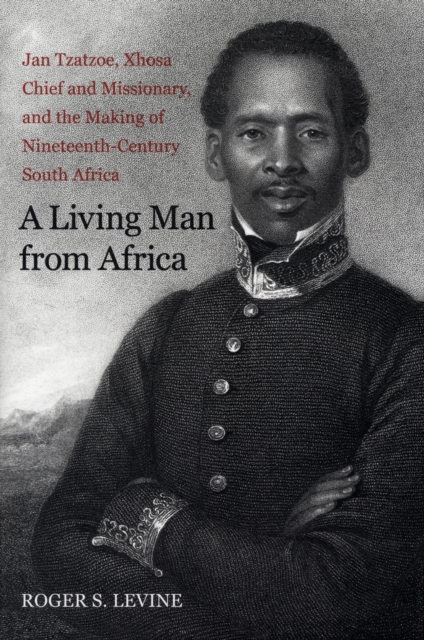 A Living Man from Africa : Jan Tzatzoe, Xhosa Chief and Missionary, and the Making of Nineteenth Century South Africa, Hardback Book